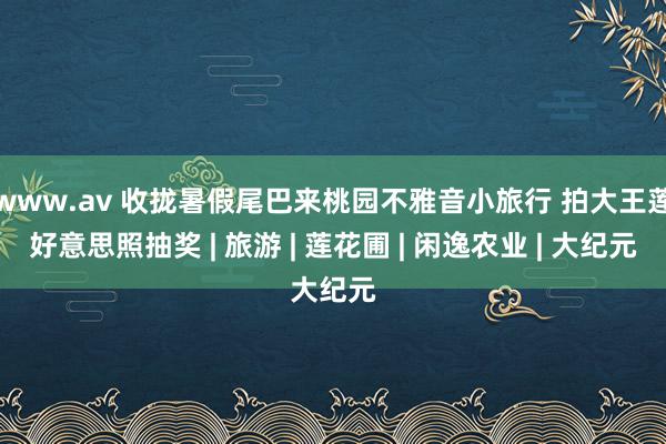 www.av 收拢暑假尾巴来桃园不雅音小旅行 拍大王莲好意思照抽奖 | 旅游 | 莲花圃 | 闲逸农业 | 大纪元