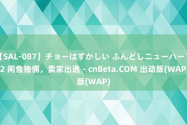 【SAL-087】チョーはずかしい ふんどしニューハーフ 2 闲鱼抽佣，卖家出逃 - cnBeta.COM 出动版(WAP)