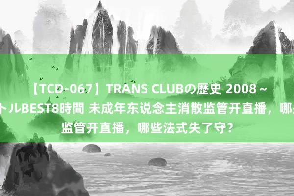 【TCD-067】TRANS CLUBの歴史 2008～2011 44タイトルBEST8時間 未成年东说念主消散监管开直播，哪些法式失了守？