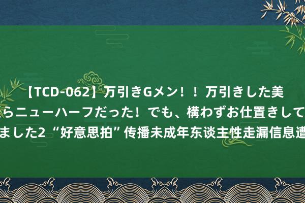 【TCD-062】万引きGメン！！万引きした美女を折檻しようと思ったらニューハーフだった！でも、構わずお仕置きして射精させちゃいました2 “好意思拍”传播未成年东谈主性走漏信息遭三部门约谈：直播频谈停更15天 | 每经网