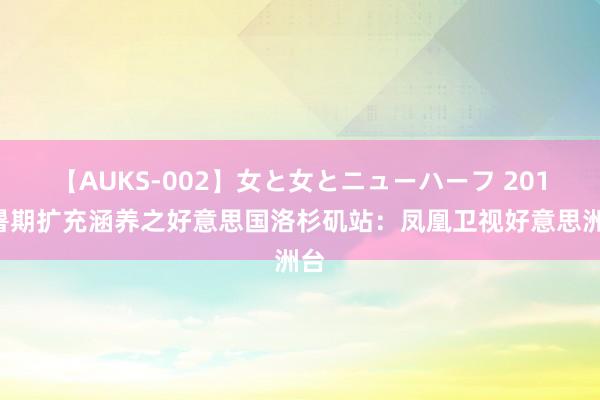 【AUKS-002】女と女とニューハーフ 2018暑期扩充涵养之好意思国洛杉矶站：凤凰卫视好意思洲台