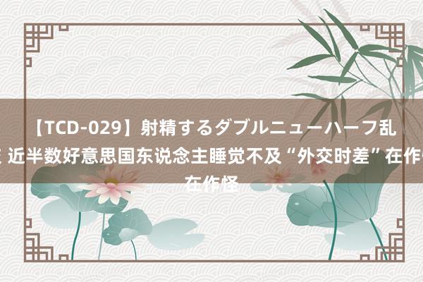 【TCD-029】射精するダブルニューハーフ乱交 近半数好意思国东说念主睡觉不及“外交时差”在作怪