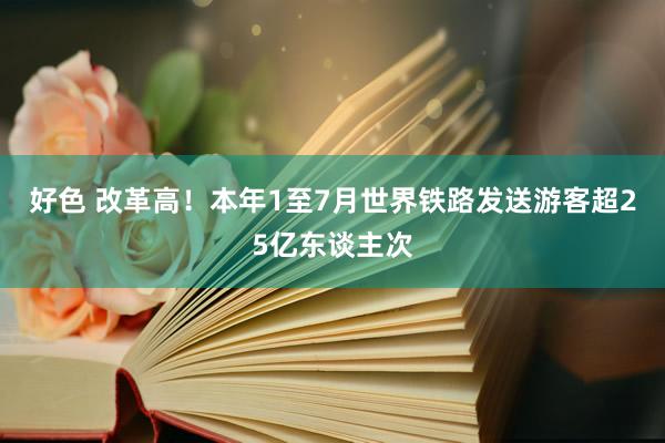 好色 改革高！本年1至7月世界铁路发送游客超25亿东谈主次