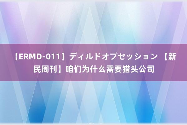 【ERMD-011】ディルドオブセッション 【新民周刊】咱们为什么需要猎头公司