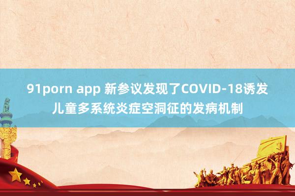 91porn app 新参议发现了COVID-18诱发儿童多系统炎症空洞征的发病机制