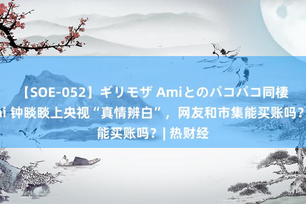 【SOE-052】ギリモザ Amiとのパコパコ同棲生活 Ami 钟睒睒上央视“真情辨白”，网友和市集能买账吗？| 热财经