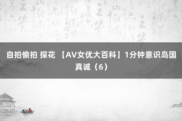 自拍偷拍 探花 【AV女优大百科】1分钟意识岛国真诚（6）