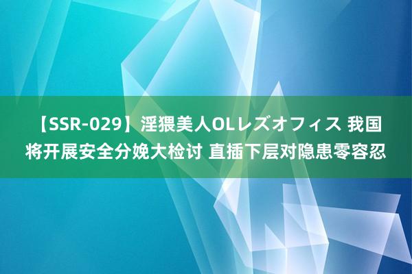 【SSR-029】淫猥美人OLレズオフィス 我国将开展安全分娩大检讨 直插下层对隐患零容忍