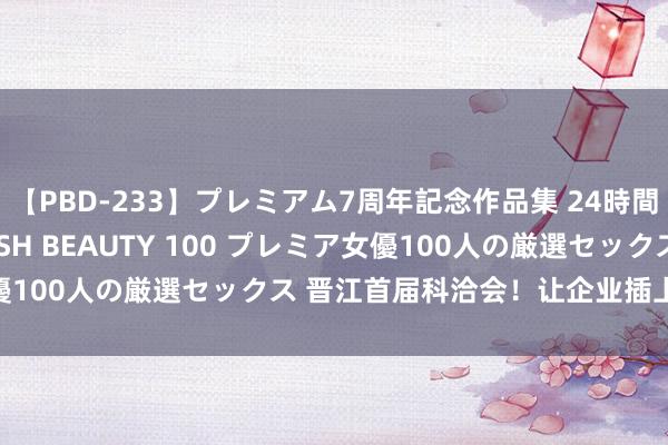 【PBD-233】プレミアム7周年記念作品集 24時間 PREMIUM STYLISH BEAUTY 100 プレミア女優100人の厳選セックス 晋江首届科洽会！让企业插上科技的翅膀！