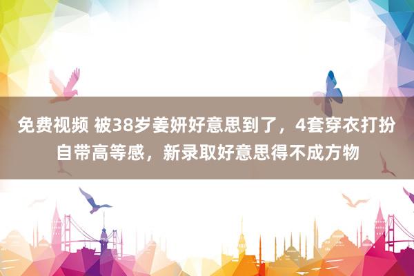 免费视频 被38岁姜妍好意思到了，4套穿衣打扮自带高等感，新录取好意思得不成方物