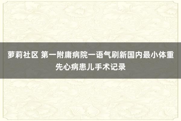 萝莉社区 第一附庸病院一语气刷新国内最小体重先心病患儿手术记录