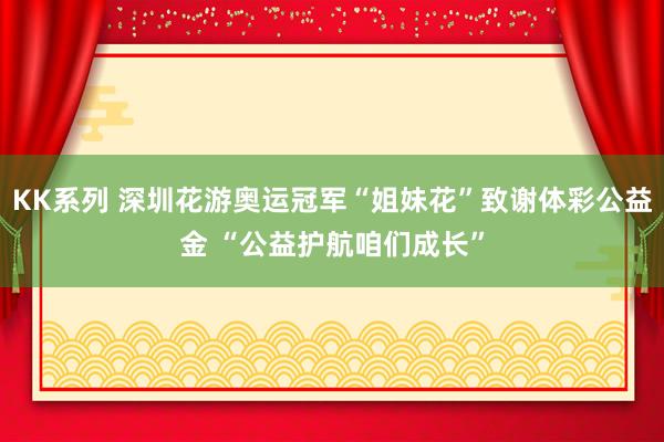 KK系列 深圳花游奥运冠军“姐妹花”致谢体彩公益金 “公益护航咱们成长”