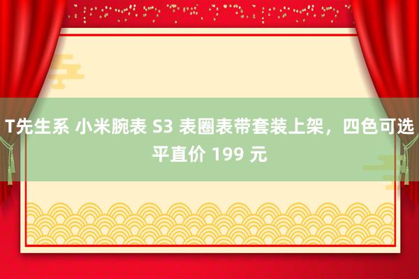 T先生系 小米腕表 S3 表圈表带套装上架，四色可选平直价 199 元