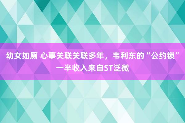 幼女如厕 心事关联关联多年，韦利东的“公约锁”一半收入来自ST泛微