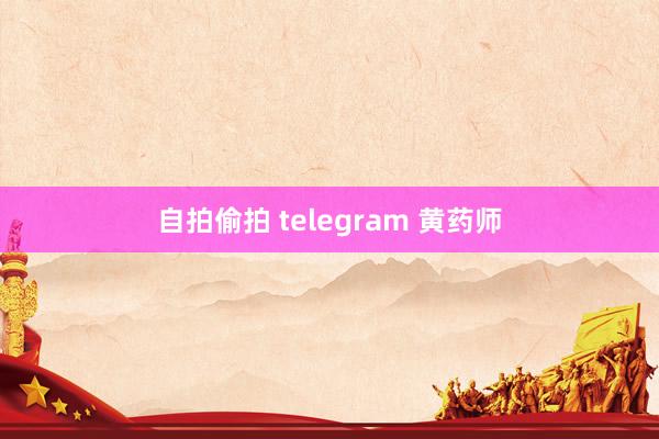 自拍偷拍 telegram 黄药师