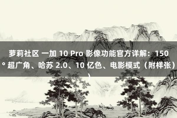 萝莉社区 一加 10 Pro 影像功能官方详解：150° 超广角、哈苏 2.0、10 亿色、电影模式（附样张）