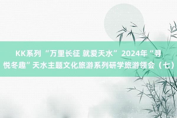 KK系列 “万里长征 就爱天水” 2024年“寻悦冬趣”天水主题文化旅游系列研学旅游领会（七）