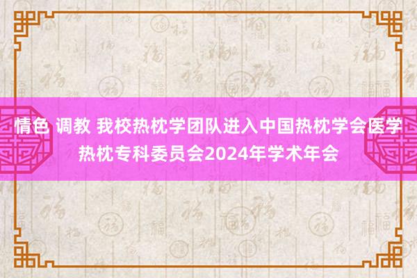 情色 调教 我校热枕学团队进入中国热枕学会医学热枕专科委员会2024年学术年会