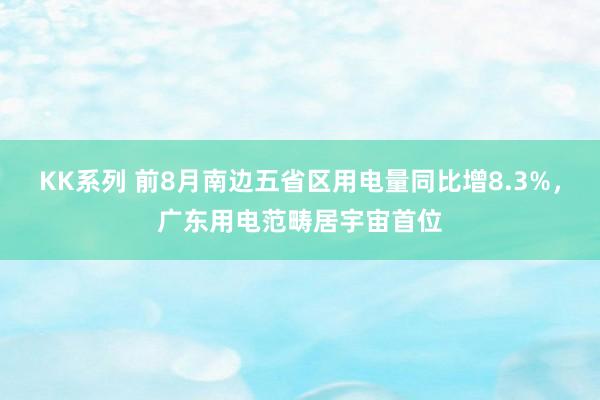 KK系列 前8月南边五省区用电量同比增8.3%，广东用电范畴居宇宙首位