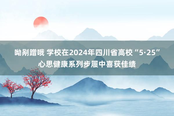 呦剐蹭哦 学校在2024年四川省高校“5·25”心思健康系列步履中喜获佳绩