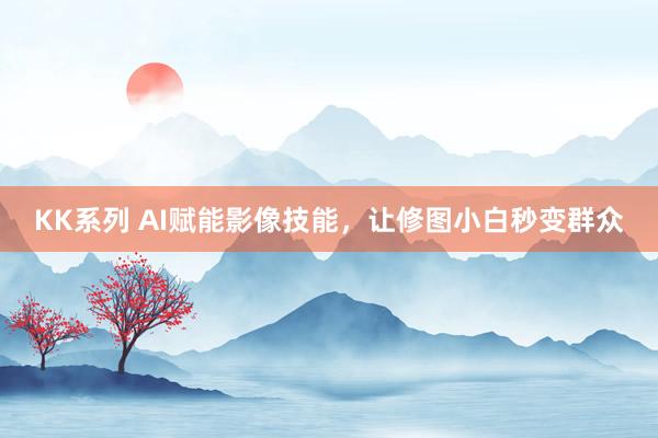 KK系列 AI赋能影像技能，让修图小白秒变群众