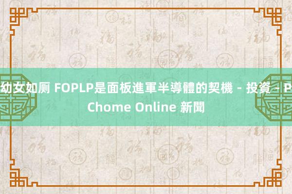 幼女如厕 FOPLP是面板進軍半導體的契機 - 投資 - PChome Online 新聞