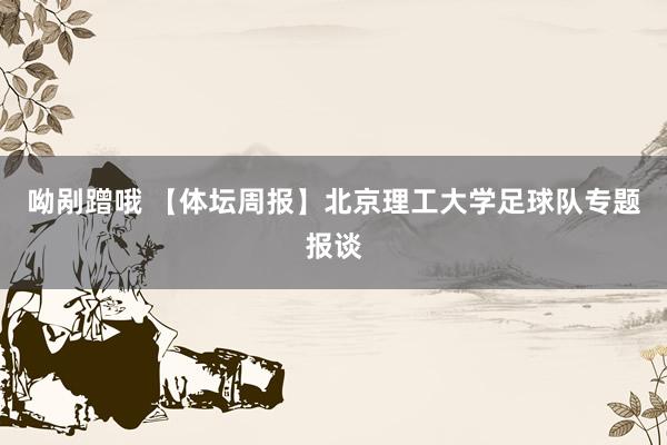 呦剐蹭哦 【体坛周报】北京理工大学足球队专题报谈