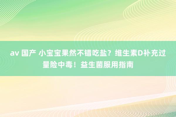 av 国产 小宝宝果然不错吃盐？维生素D补充过量险中毒！益生菌服用指南