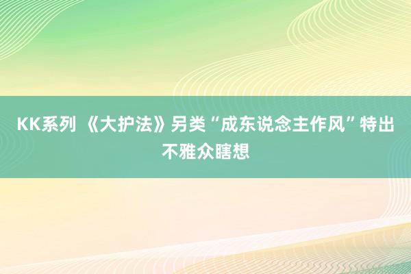 KK系列 《大护法》另类“成东说念主作风”特出不雅众瞎想