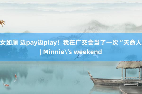 幼女如厕 边pay边play！我在广交会当了一次“天命人” | Minnie's weekend