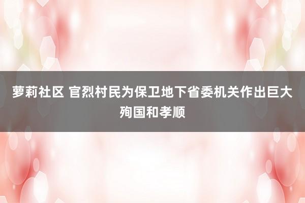 萝莉社区 官烈村民为保卫地下省委机关作出巨大殉国和孝顺