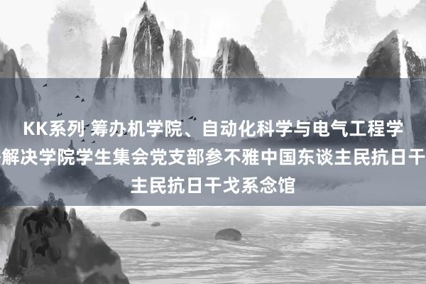 KK系列 筹办机学院、自动化科学与电气工程学院、经济解决学院学生集会党支部参不雅中国东谈主民抗日干戈系念馆