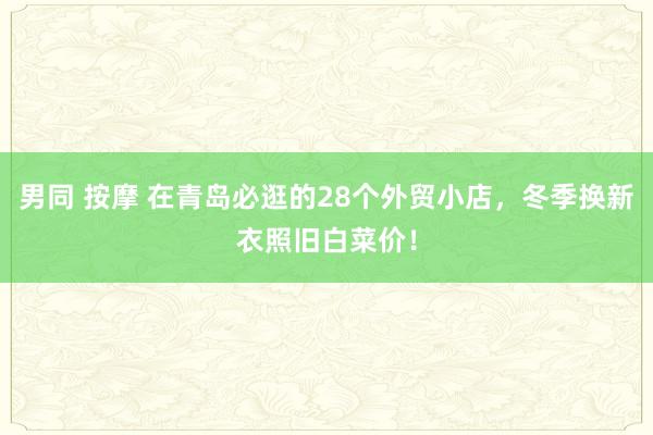 男同 按摩 在青岛必逛的28个外贸小店，冬季换新衣照旧白菜价！