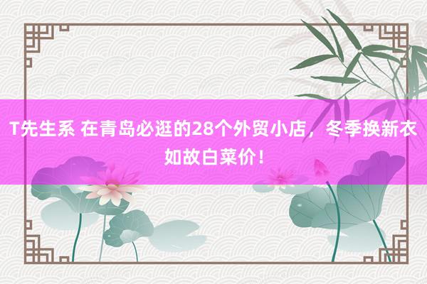 T先生系 在青岛必逛的28个外贸小店，冬季换新衣如故白菜价！