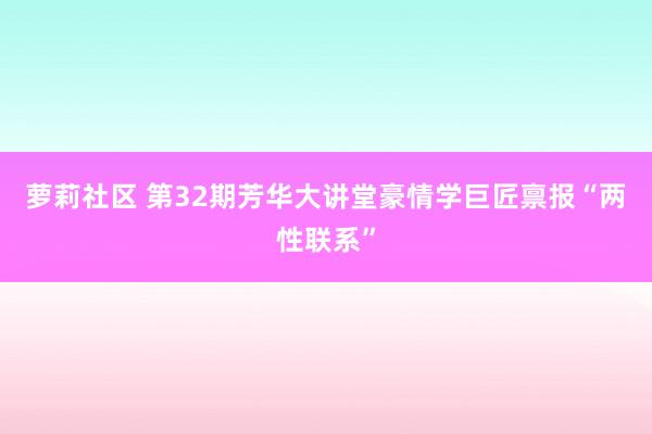 萝莉社区 第32期芳华大讲堂豪情学巨匠禀报“两性联系”