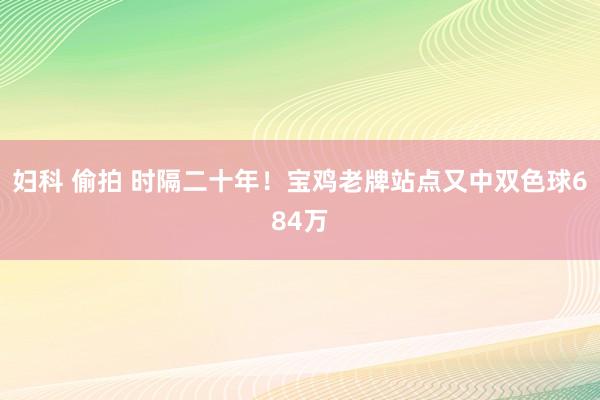 妇科 偷拍 时隔二十年！宝鸡老牌站点又中双色球684万