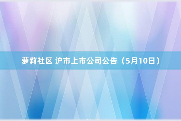 萝莉社区 沪市上市公司公告（5月10日）