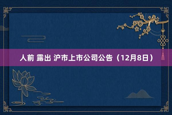 人前 露出 沪市上市公司公告（12月8日）