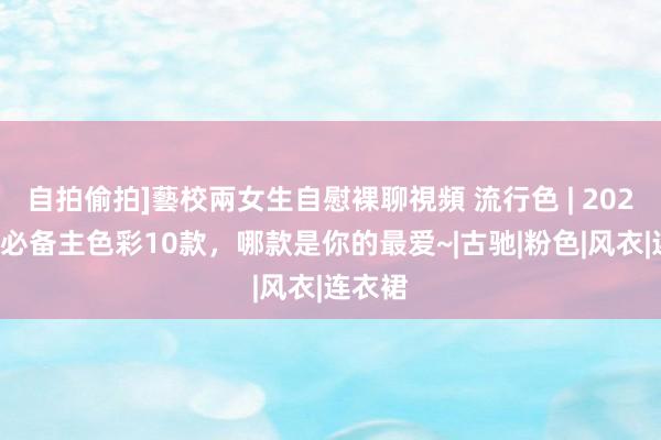 自拍偷拍]藝校兩女生自慰裸聊視頻 流行色 | 2025春夏必备主色彩10款，哪款是你的最爱~|古驰|粉色|风衣|连衣裙