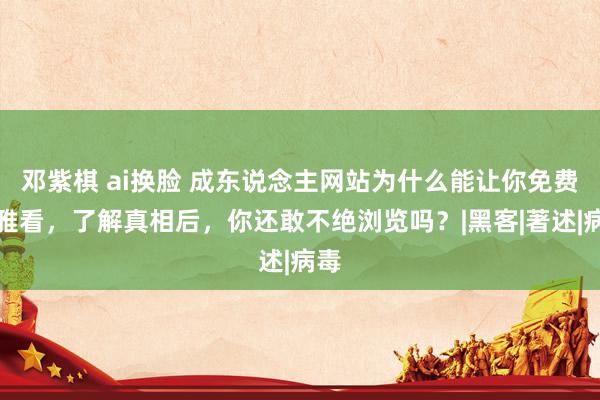 邓紫棋 ai换脸 成东说念主网站为什么能让你免费不雅看，了解真相后，你还敢不绝浏览吗？|黑客|著述|病毒