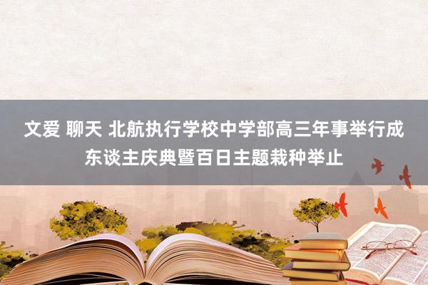 文爱 聊天 北航执行学校中学部高三年事举行成东谈主庆典暨百日主题栽种举止