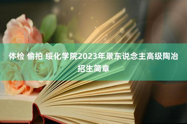 体检 偷拍 绥化学院2023年景东说念主高级陶冶招生简章