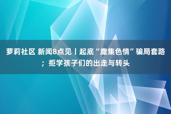 萝莉社区 新闻8点见丨起底“麇集色情”骗局套路；拒学孩子们的出走与转头