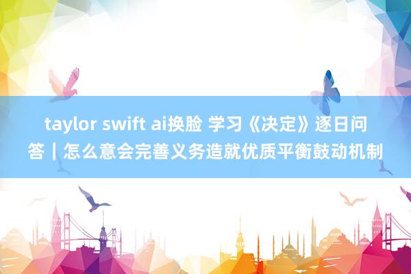 taylor swift ai换脸 学习《决定》逐日问答｜怎么意会完善义务造就优质平衡鼓动机制