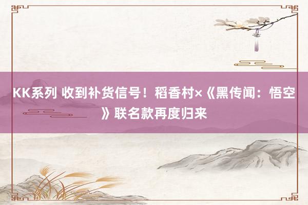 KK系列 收到补货信号！稻香村×《黑传闻：悟空》联名款再度归来