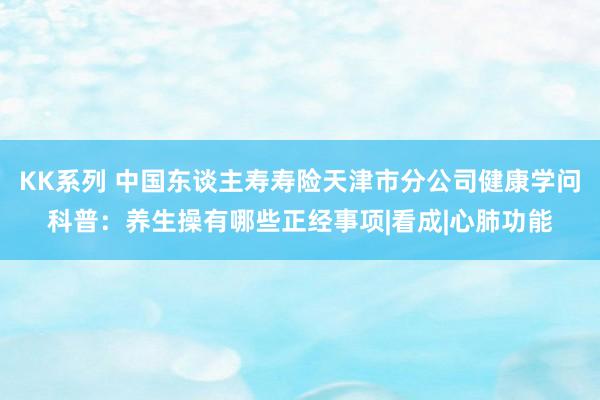 KK系列 中国东谈主寿寿险天津市分公司健康学问科普：养生操有哪些正经事项|看成|心肺功能