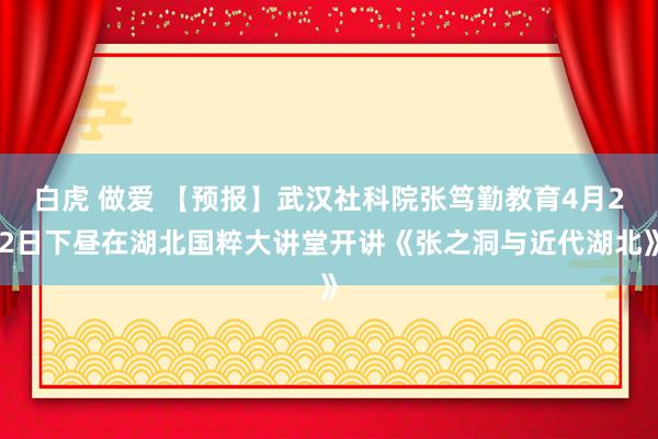 白虎 做爱 【预报】武汉社科院张笃勤教育4月22日下昼在湖北国粹大讲堂开讲《张之洞与近代湖北》