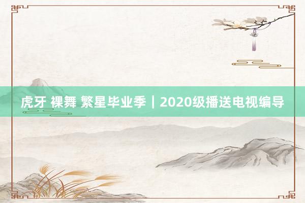 虎牙 裸舞 繁星毕业季｜2020级播送电视编导