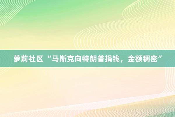 萝莉社区 “马斯克向特朗普捐钱，金额稠密”