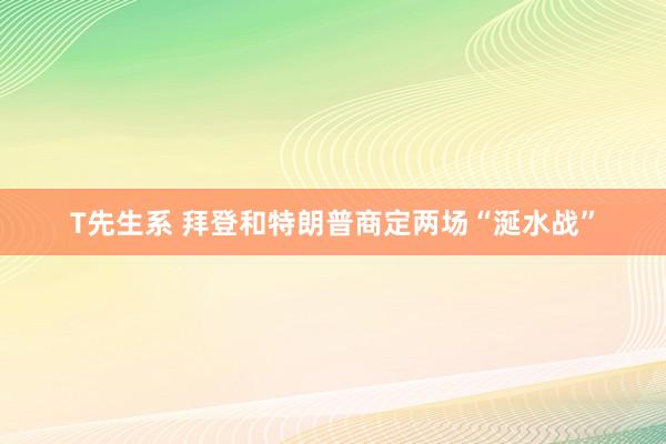 T先生系 拜登和特朗普商定两场“涎水战”